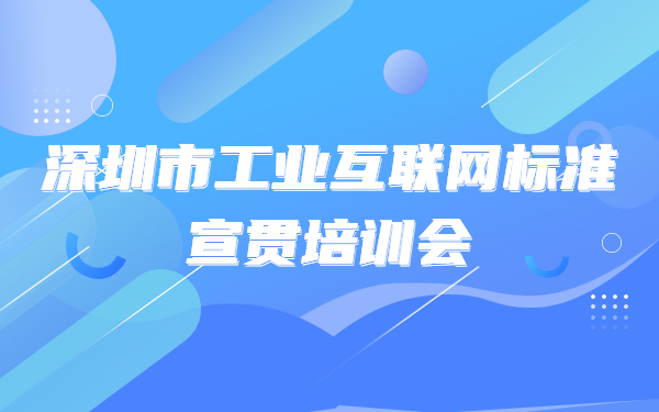关于举办深圳市工业互联网标准宣贯培训会的通知